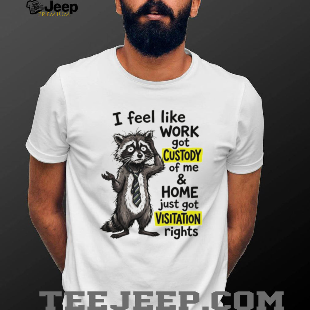 Raccoon I feel like work got custody of me and home just got visitation rights shirt