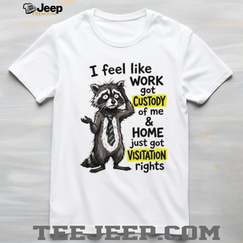 Raccoon I feel like work got custody of me and home just got visitation rights shirt