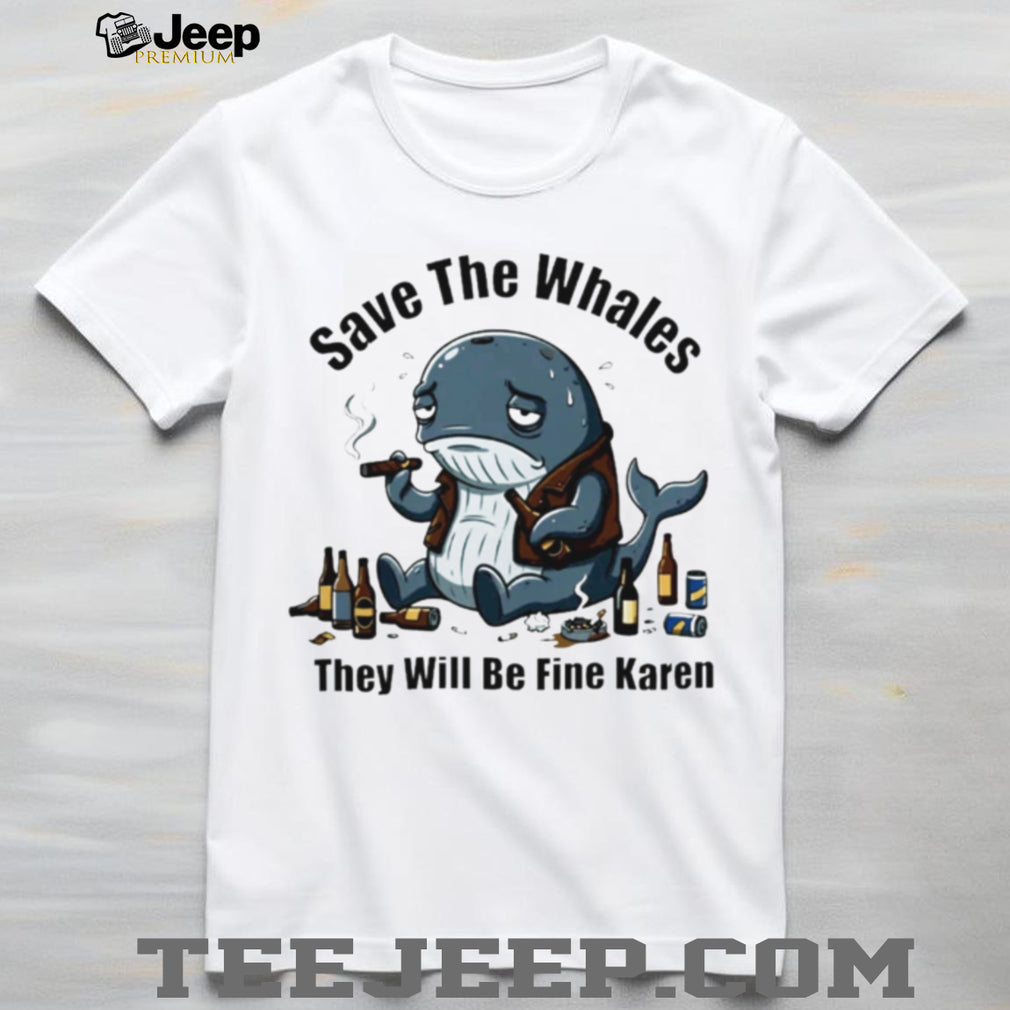 Save The Whales They Will Be Fine Karen T Shirt Funny Sarcastic Whale Humor T shirt