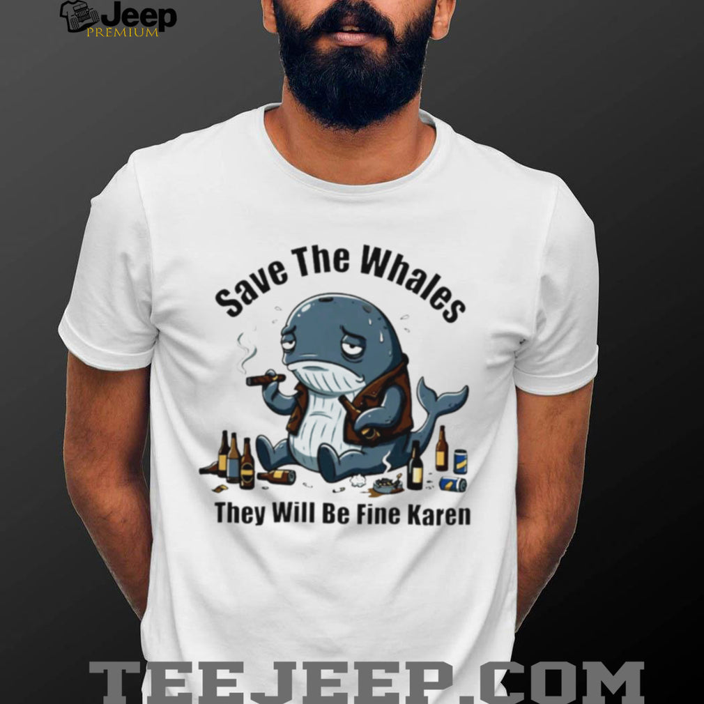 Save The Whales They Will Be Fine Karen T Shirt Funny Sarcastic Whale Humor T shirt