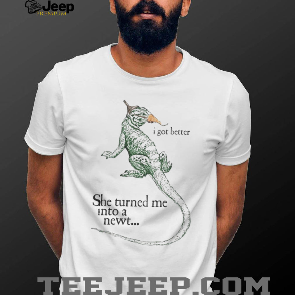She Turned Me Into A Newt I Got Better Funny Movie Quote T Shirt