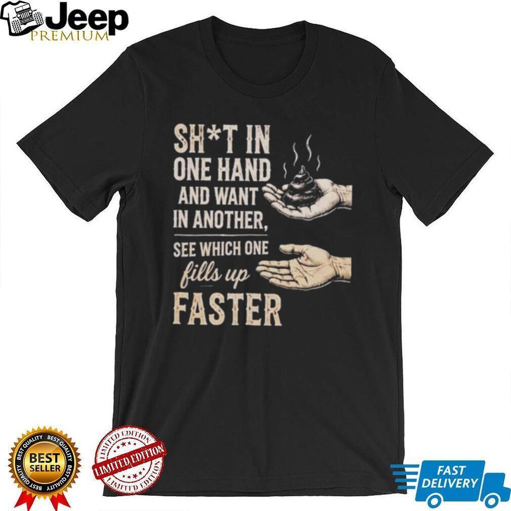 Sht in One Hand and Want in Another See Which One Fills up Faster shirt