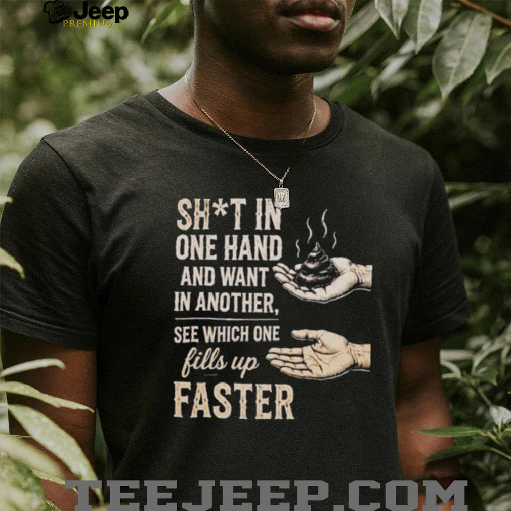 Sht in One Hand and Want in Another See Which One Fills up Faster shirt