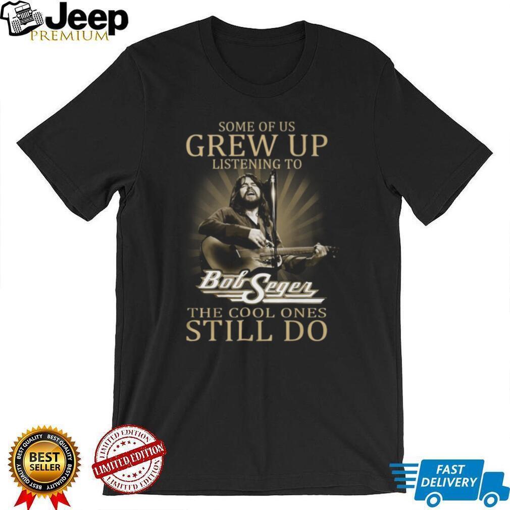 Some Of Us Grew Up Listening To Bob Seger Cool Ones Still Do T Shirt