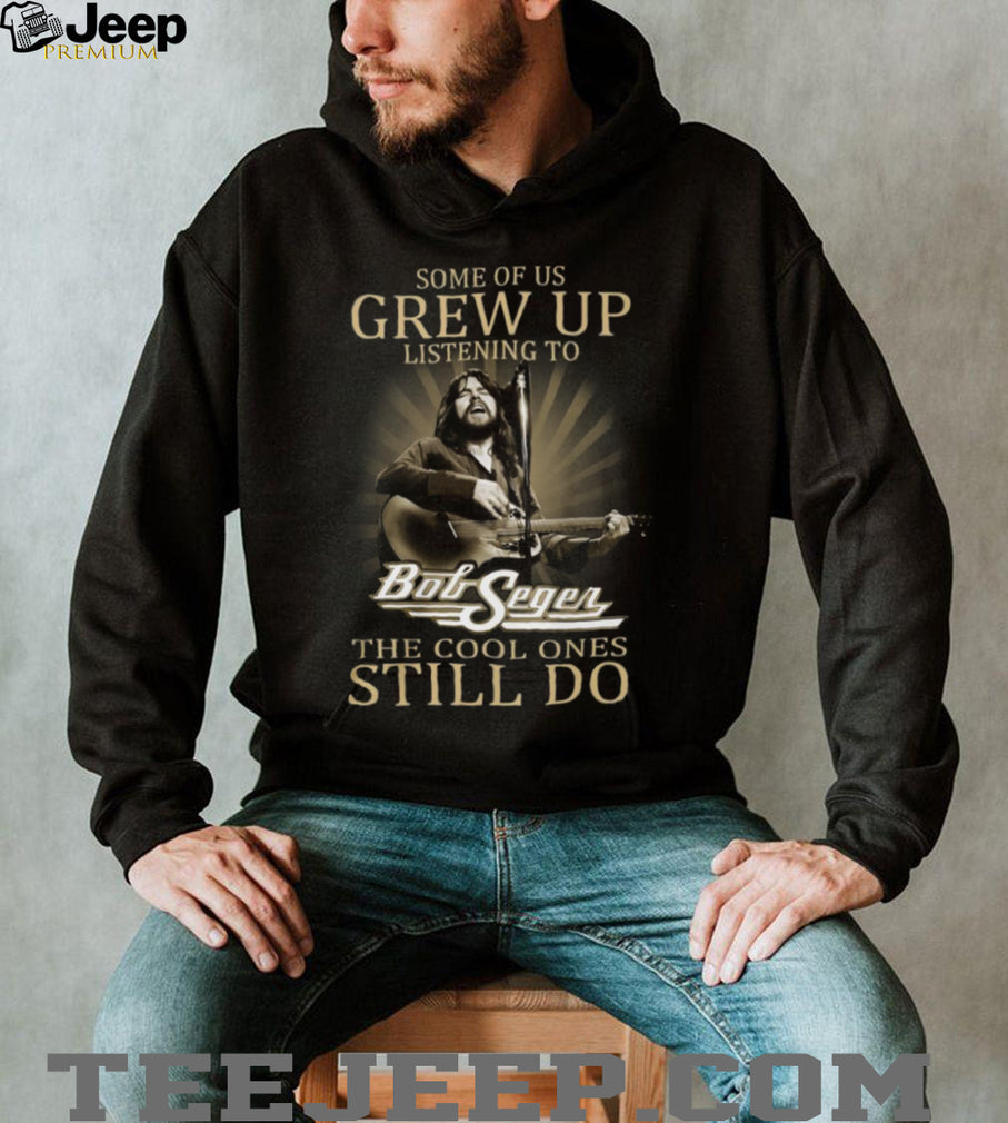 Some Of Us Grew Up Listening To Bob Seger Cool Ones Still Do T Shirt
