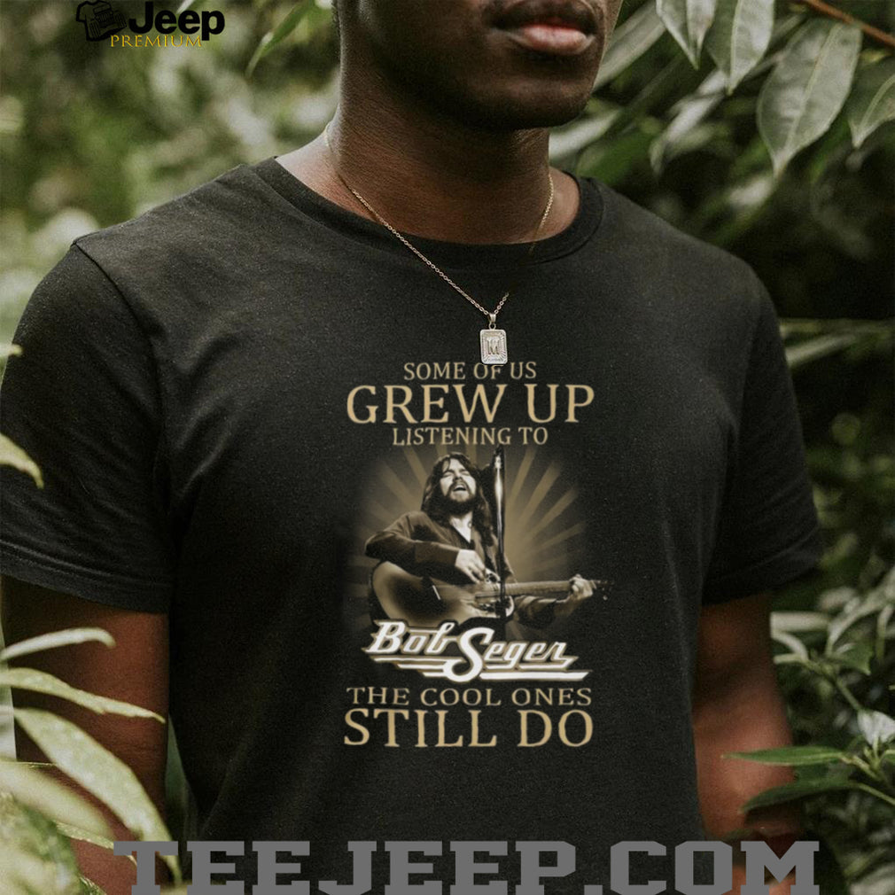 Some Of Us Grew Up Listening To Bob Seger Cool Ones Still Do T Shirt