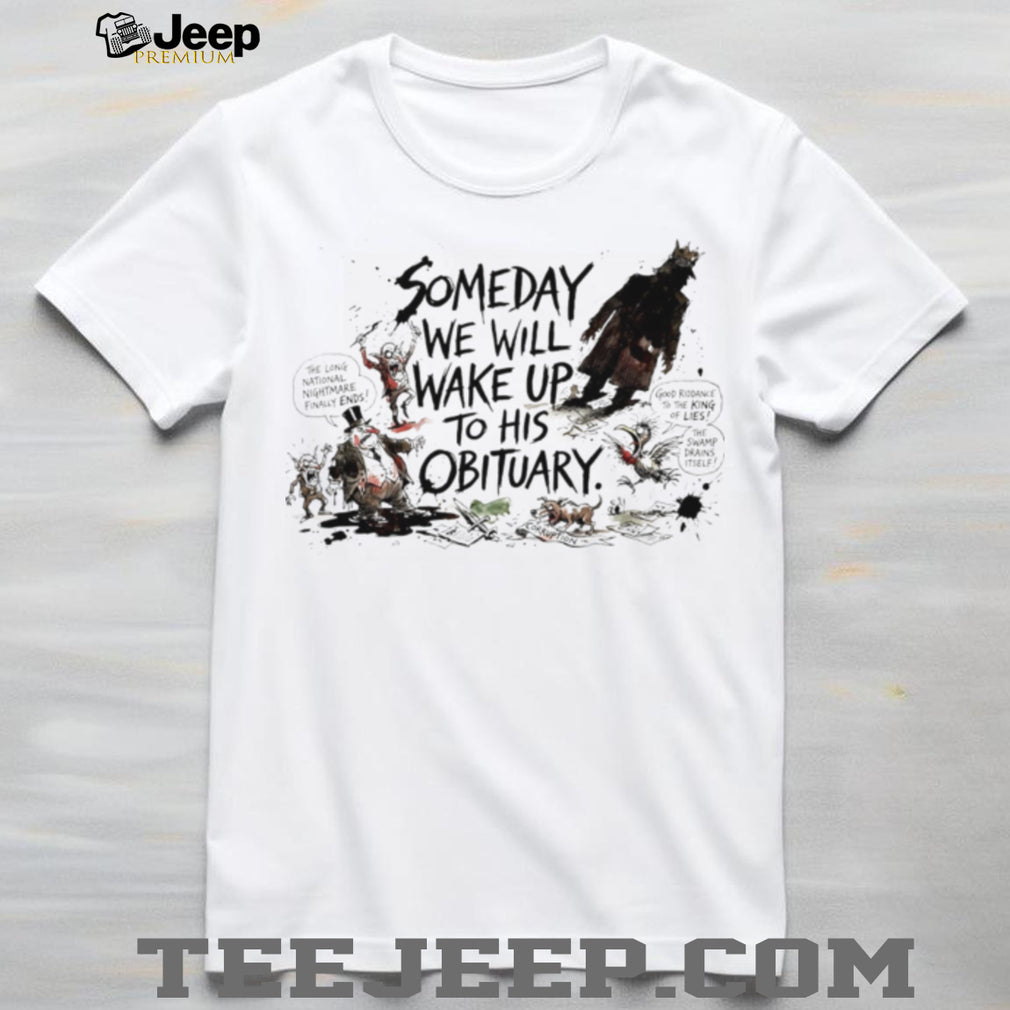 Someday we will wake up to his obituary paint shirt
