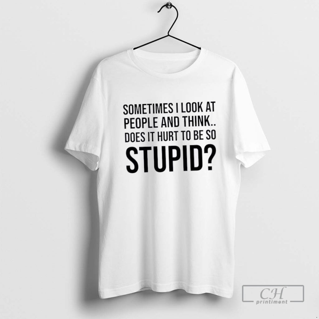 Sometimes I Look At People And Think Does It Hurt To Be So Stupid