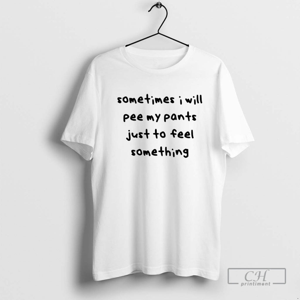 Sometimes I Will Pee My Pants Just To Feel Something