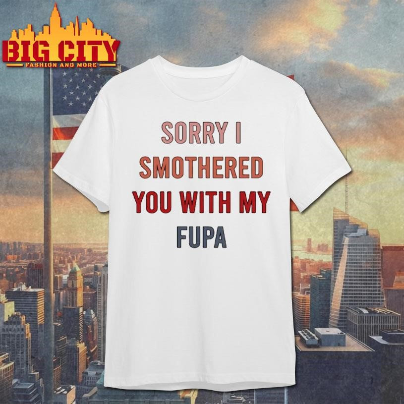 Sorry I Smothered You With My Fupa Shirt