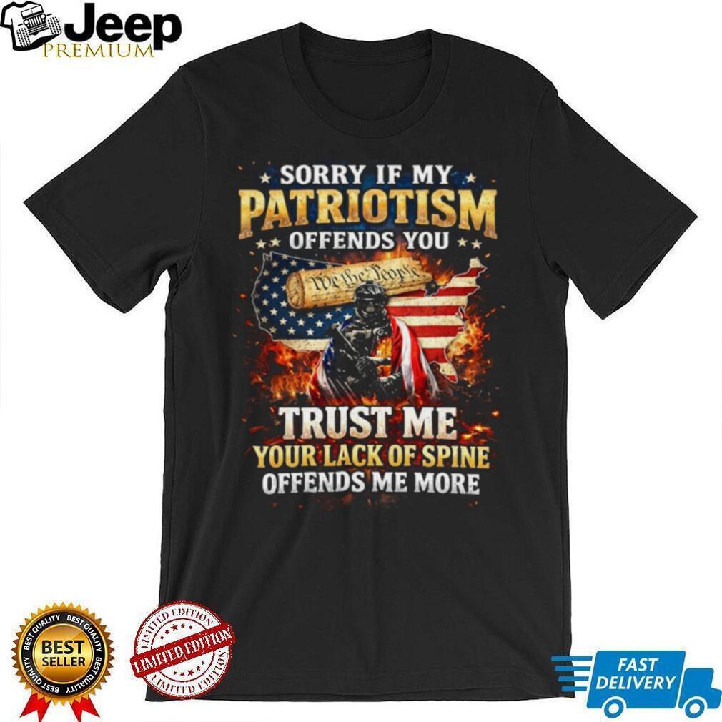 Sorry If My Patriotism Offends You Trust Me Your Lack Of Spine Offends Me More T Shirt
