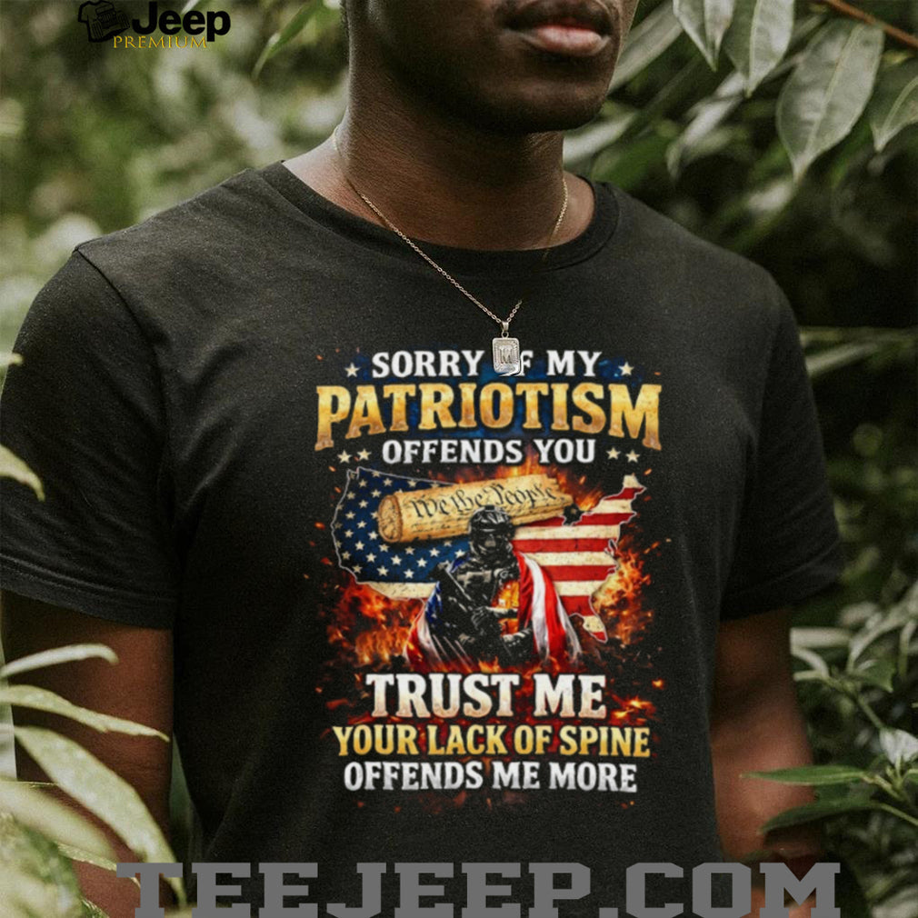 Sorry If My Patriotism Offends You Trust Me Your Lack Of Spine Offends Me More T Shirt
