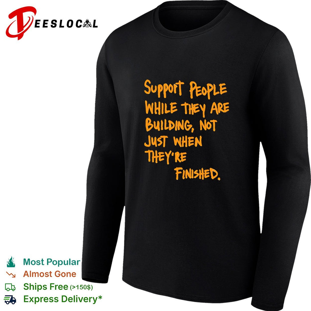 Support People While They Are Building Not Just When They Are Finished text shirt