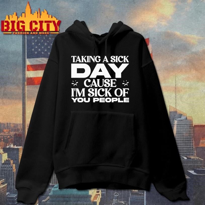 Taking A Sick Day Cause Im Sick Of You People Shirt