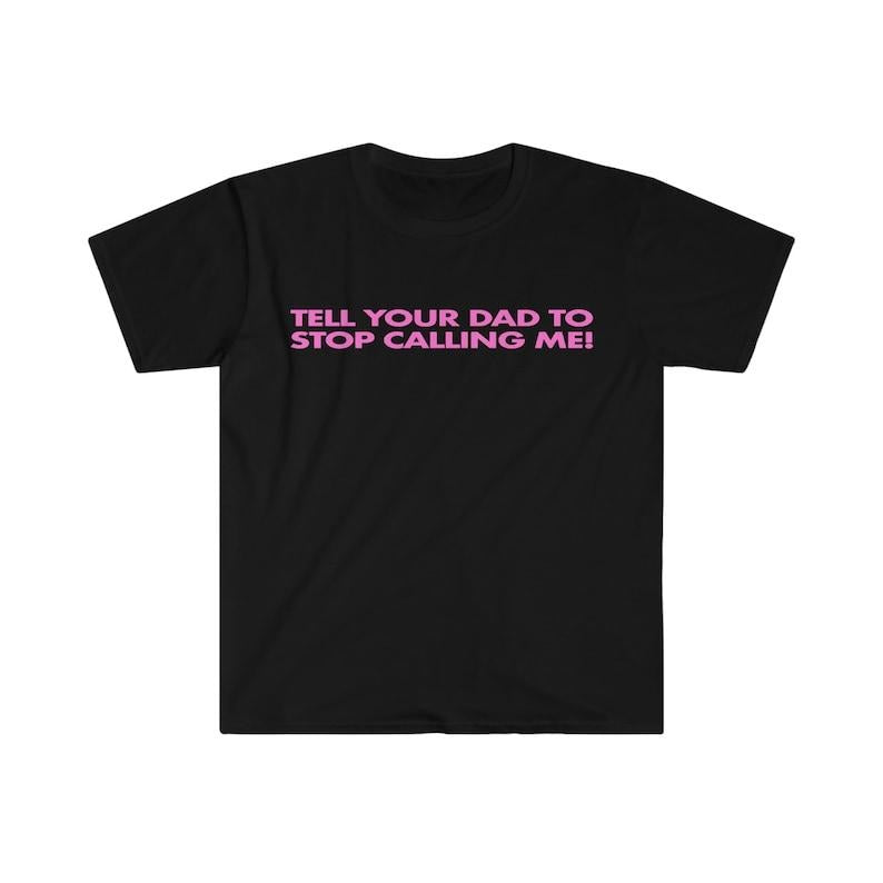 Tell Your Dad to Stop Calling Me! Funny Y2K 2000's Celebrity Inspired Meme  T-shirt, sweater and Hoodie Cotton