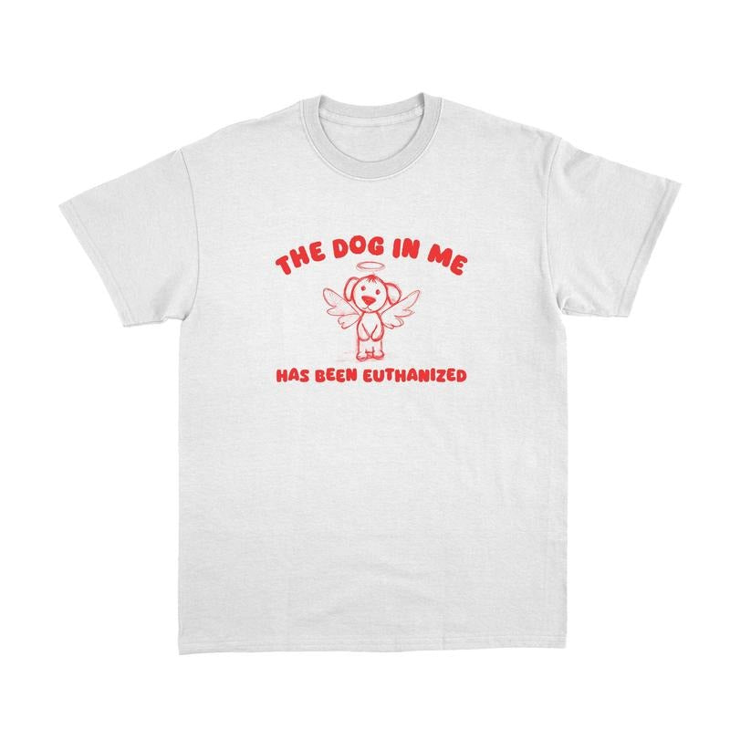 The Dog In Me - Unisex T Shirt, Funny T Shirt, Meme T Shirt, Weird T Shirt, Meme T Shirt, The Dog In Me Has Been Euthanized Shirt