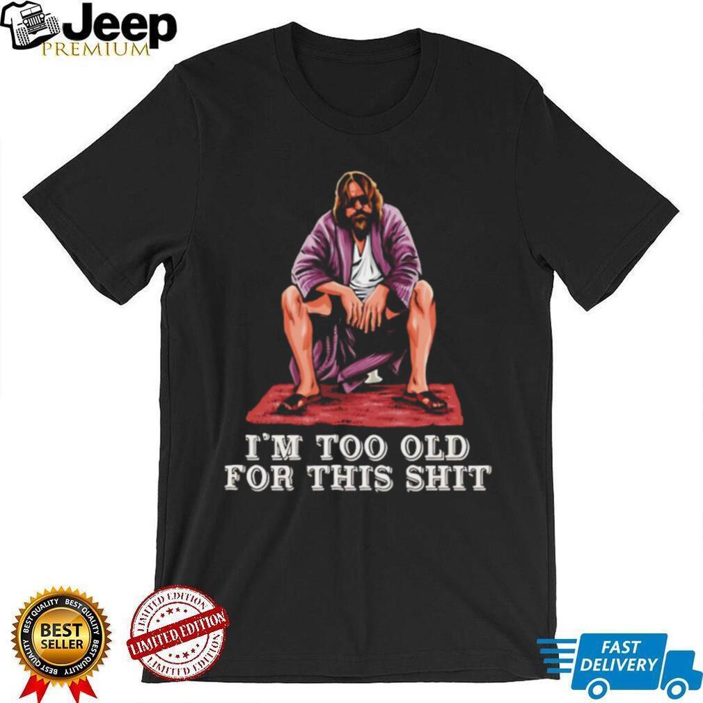 The Dude I’m Too Old For This Shit Funny Big Lebowski T Shirt