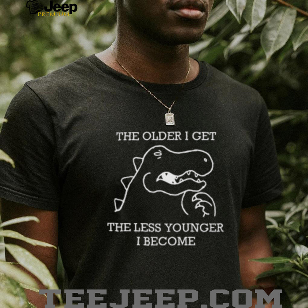 The Older I Get The Less Younger I Become Funny Dinosaur T Shirt