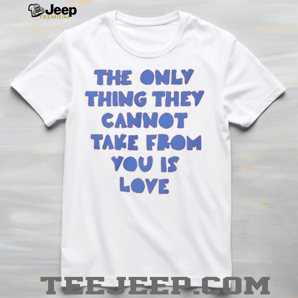 The Only Thing They Cannot Take From You Is Love T Shirt