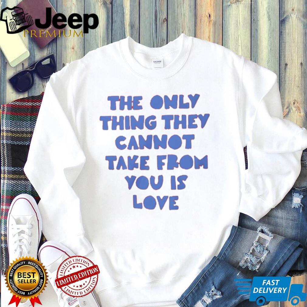 The Only Thing They Cannot Take From You Is Love T Shirt
