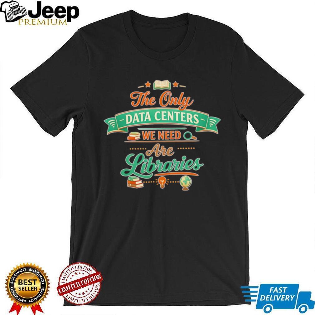 The only data centers we need are libraries graphic shirt