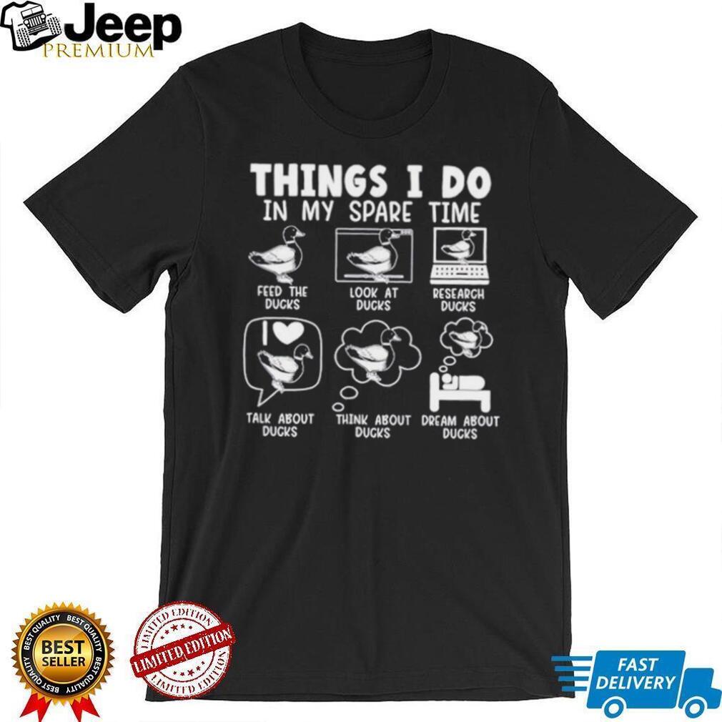 Things I do in my spare time feed the ducks look at ducks research ducks talk about ducks think about ducks dream about ducks shirt
