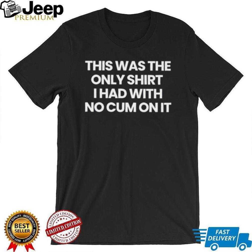 This was the only shirt I had with no cum on it shirt