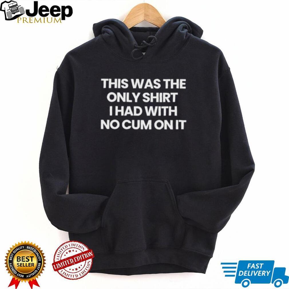This was the only shirt I had with no cum on it shirt