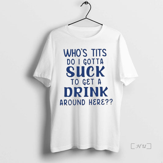Trending Whos Tits Do I Gotta Suck To Get A Drink Around Here Premium T-Shirts, Hoodie, Sweatshirt | WearSparks.com