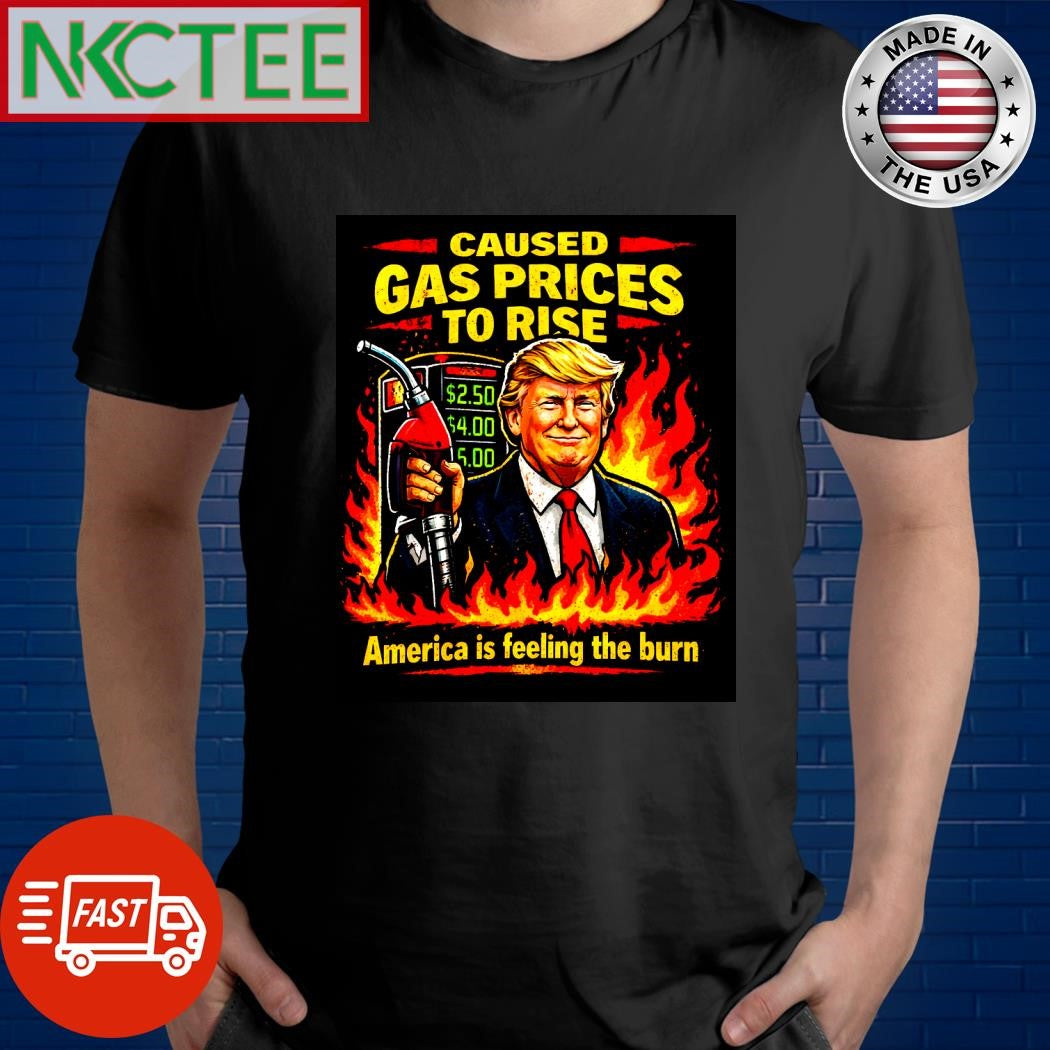 Trump caused gasoline prices to rise, America is feeling the burn shirt