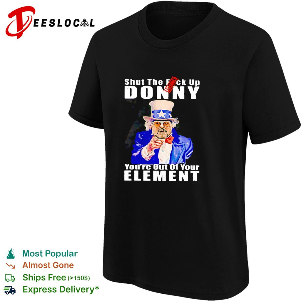 Uncle Sam shut the fuck up Donny you’re out of your element shirt