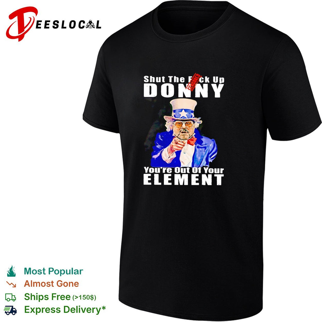 Uncle Sam shut the fuck up Donny you’re out of your element shirt