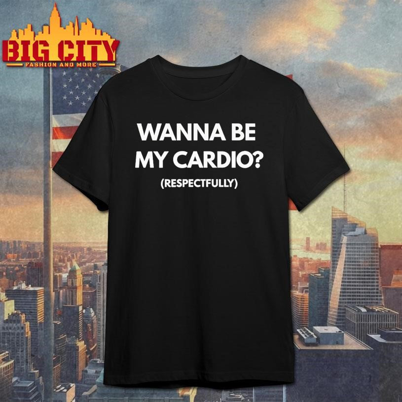 Wanna Be My Cardio Respectfully Shirt