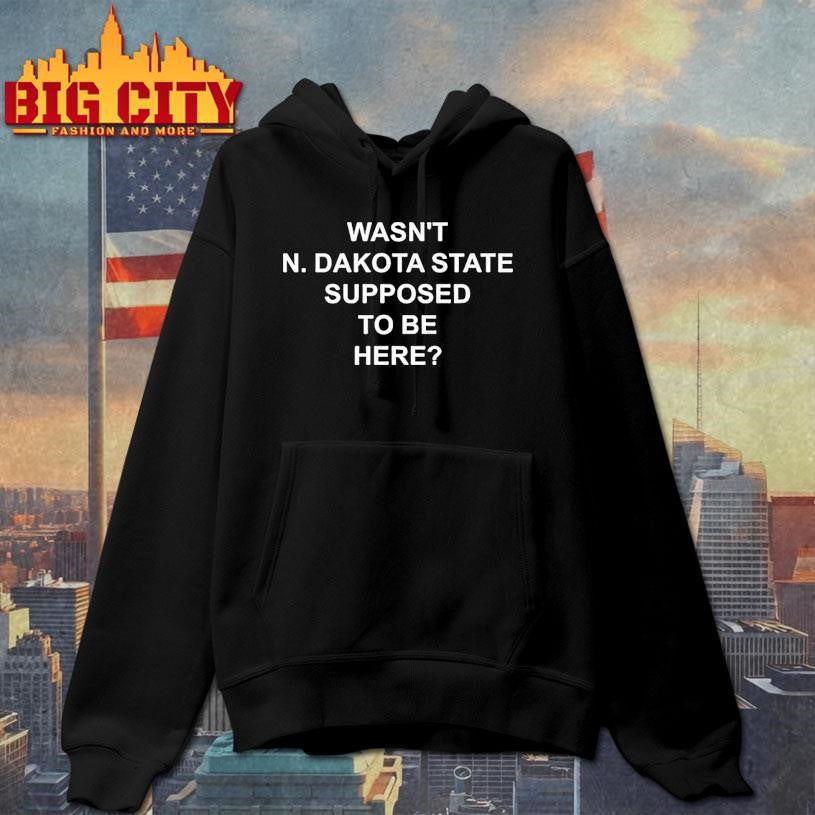 Wasnt North Dakota State Supposed To Be Here Shirt
