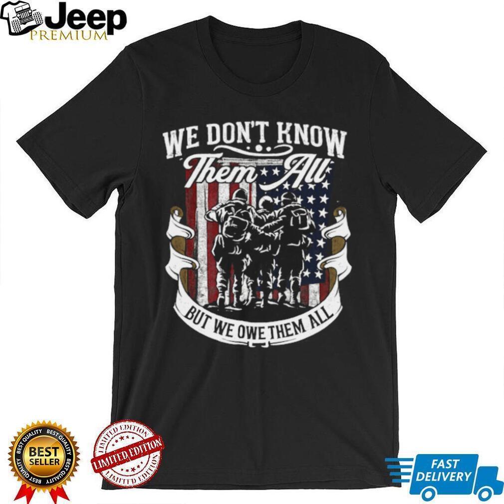 We Don’t Know Them All But We Owe Them All Military Tribute T Shirt
