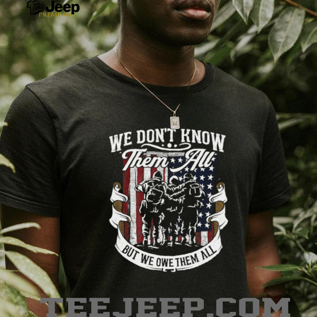 We Don’t Know Them All But We Owe Them All Military Tribute T Shirt