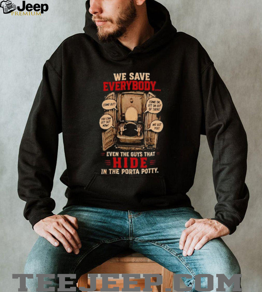 We Save Everybody Even The Guys That Hide In The Porta Potty shirt