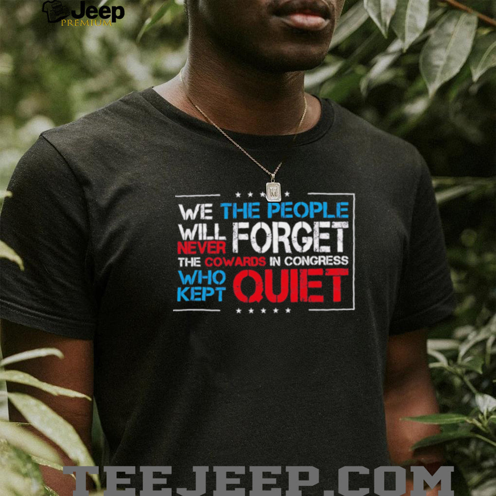 We the people we will never forget the cowards in congress who kept quiet shirt
