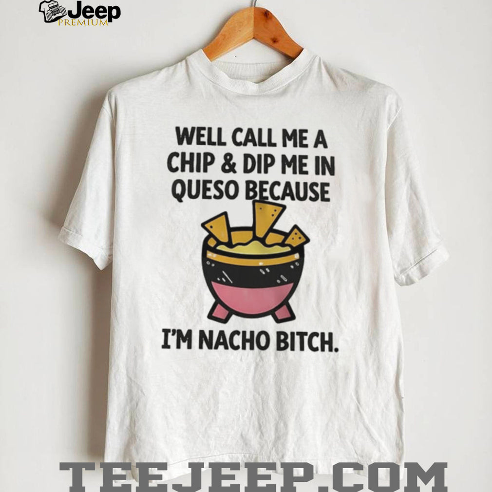 Well call me a chip and dip me in Queso because I’m nacho bitch shirt