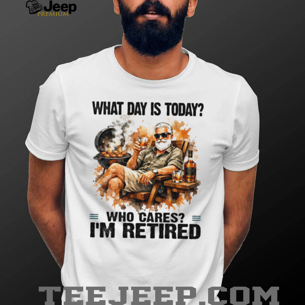 What Day Is Today Who Cares I’m Retired BBQ Grill and Whiskey T Shirt