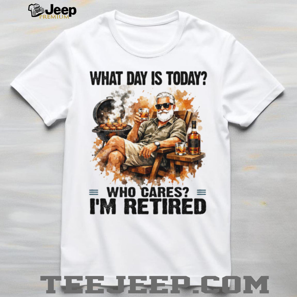 What Day Is Today Who Cares I’m Retired BBQ Grill and Whiskey T Shirt