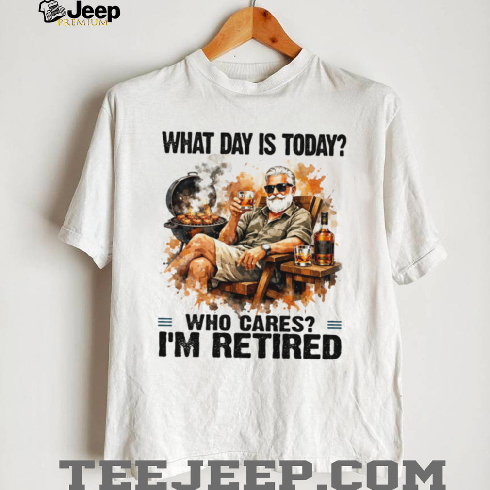 What Day Is Today Who Cares I’m Retired BBQ Grill and Whiskey T Shirt