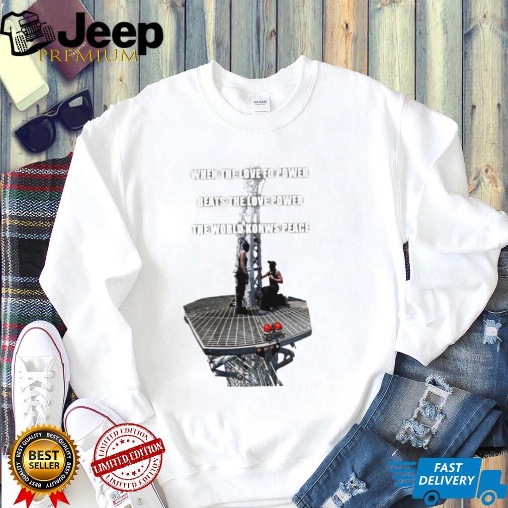When Love Beats Power When the Love for Power Beats the Love Power shirt