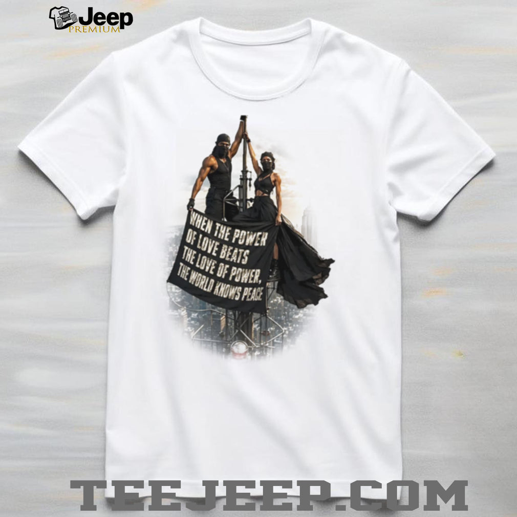 When the Power of Love Beats the Love of Power the World Knows Peace shirt