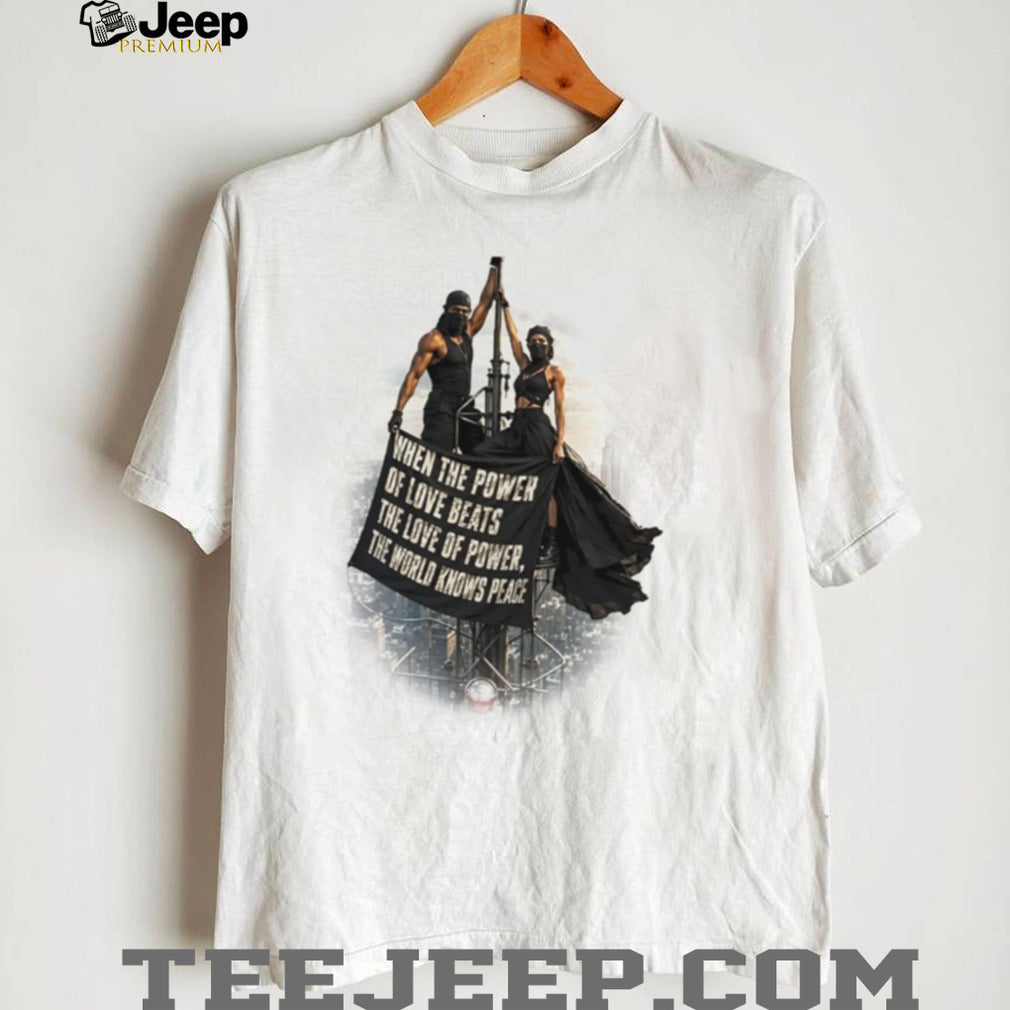 When the Power of Love Beats the Love of Power the World Knows Peace shirt