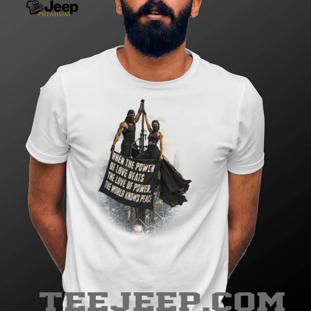 When the Power of Love Beats the Love of Power the World Knows Peace shirt