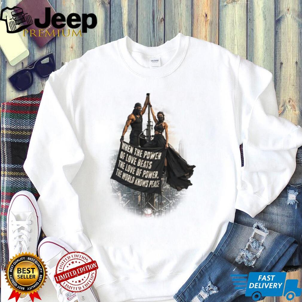 When the Power of Love Beats the Love of Power the World Knows Peace shirt