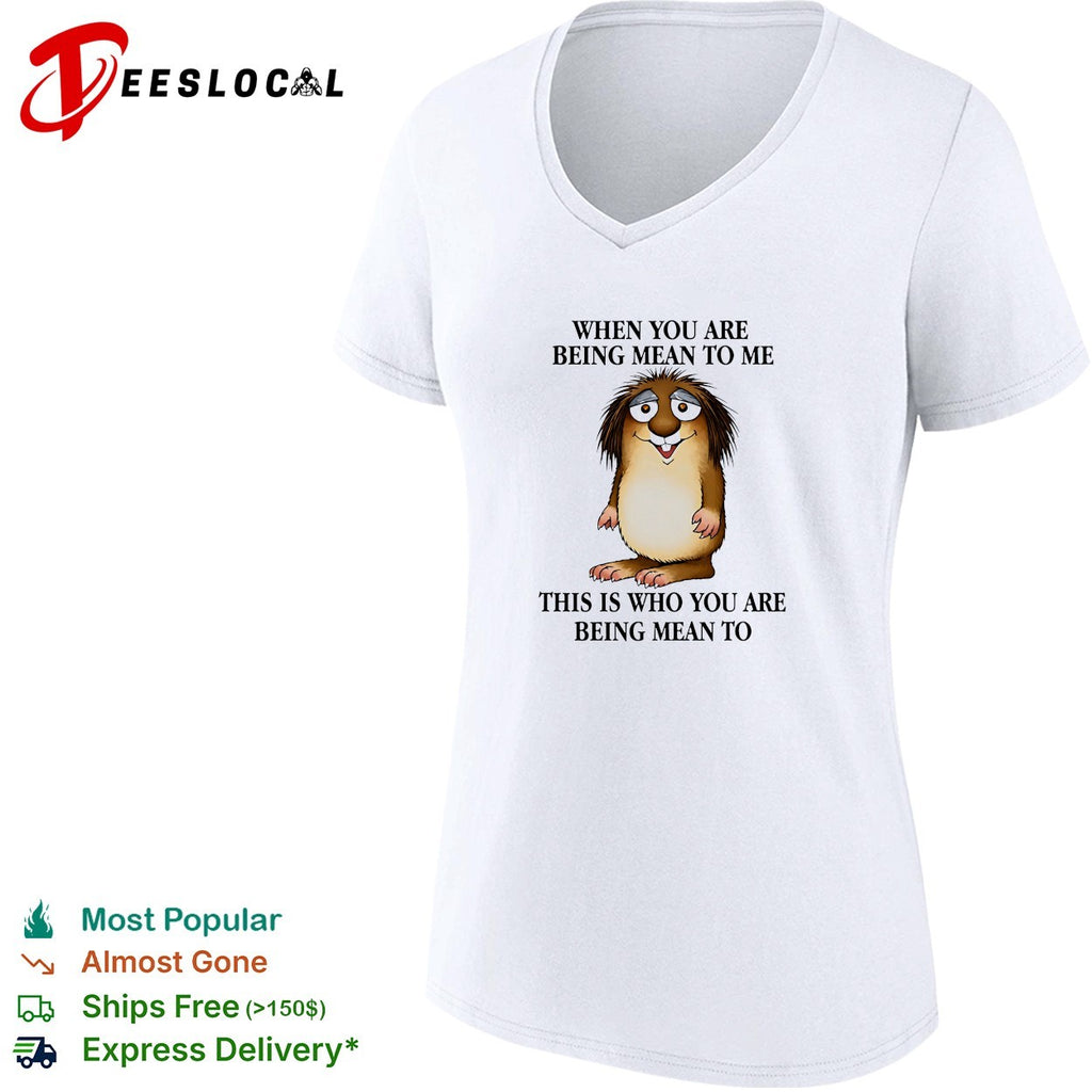 When you are being mean to me this is who you are being mean shirt