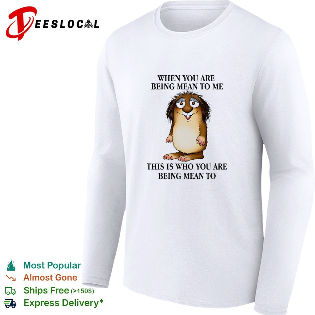 When you are being mean to me this is who you are being mean shirt