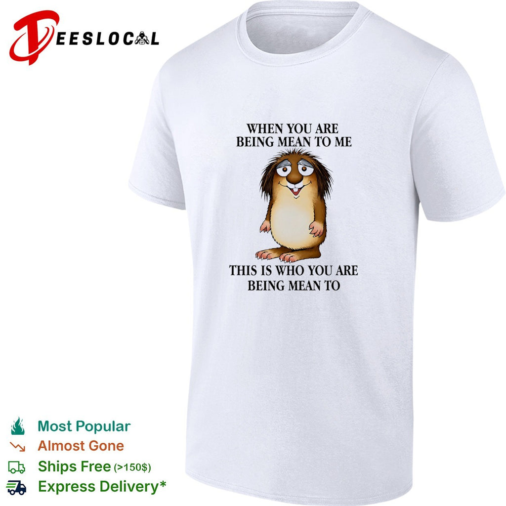 When you are being mean to me this is who you are being mean shirt